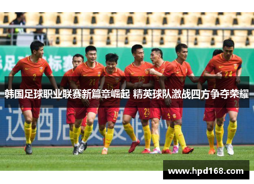 韩国足球职业联赛新篇章崛起 精英球队激战四方争夺荣耀