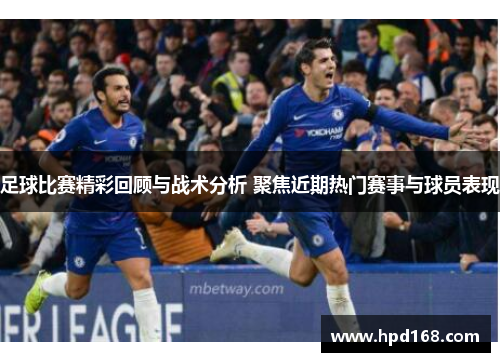 足球比赛精彩回顾与战术分析 聚焦近期热门赛事与球员表现