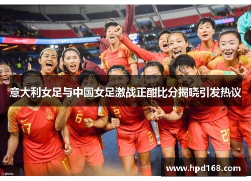 意大利女足与中国女足激战正酣比分揭晓引发热议