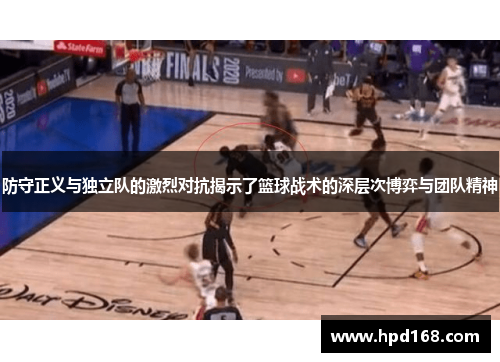 防守正义与独立队的激烈对抗揭示了篮球战术的深层次博弈与团队精神