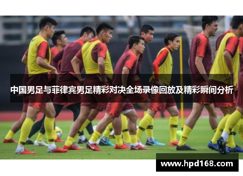 中国男足与菲律宾男足精彩对决全场录像回放及精彩瞬间分析