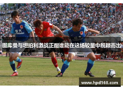 图库曼与坦珀利激战正酣谁能在这场较量中脱颖而出