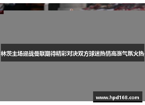 林茨主场迎战曼联期待精彩对决双方球迷热情高涨气氛火热