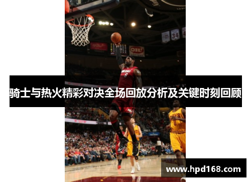 骑士与热火精彩对决全场回放分析及关键时刻回顾